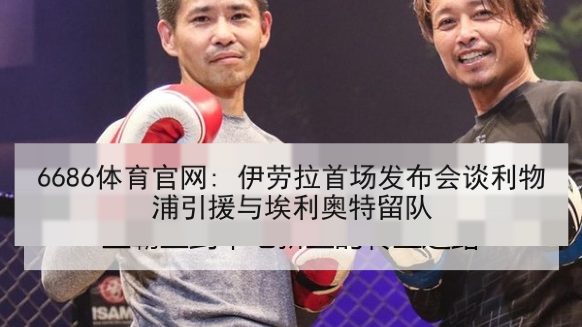 6686体育官网: 伊劳拉首场发布会谈利物浦引援与埃利奥特留队 6686体育官网: 伊劳拉首场发布会谈利物浦引援与埃利奥特留队