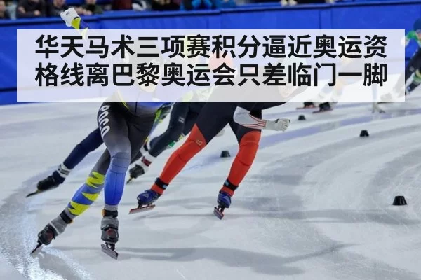 华天马术三项赛积分逼近奥运资格线离巴黎奥运会只差临门一脚