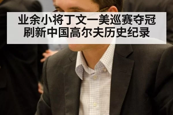 业余小将丁文一美巡赛夺冠刷新中国高尔夫历史纪录