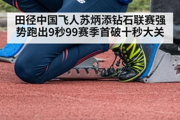 田径中国飞人苏炳添钻石联赛强势跑出9秒99赛季首破十秒大关