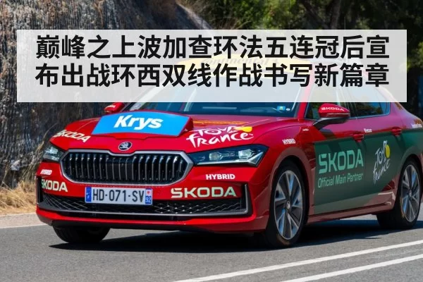 巅峰之上波加查环法五连冠后宣布出战环西双线作战书写新篇章