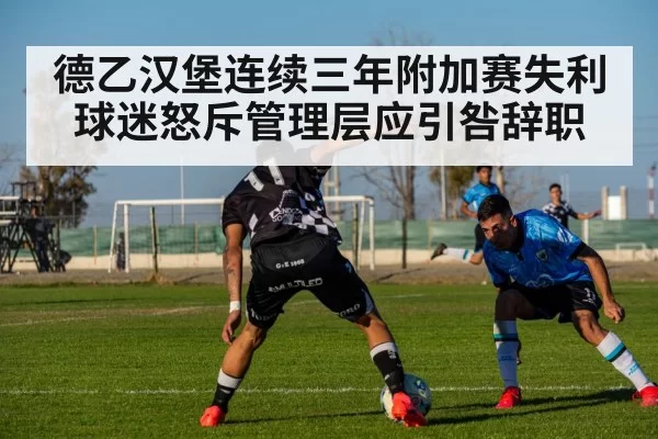 德乙汉堡连续三年附加赛失利 球迷怒斥管理层应引咎辞职