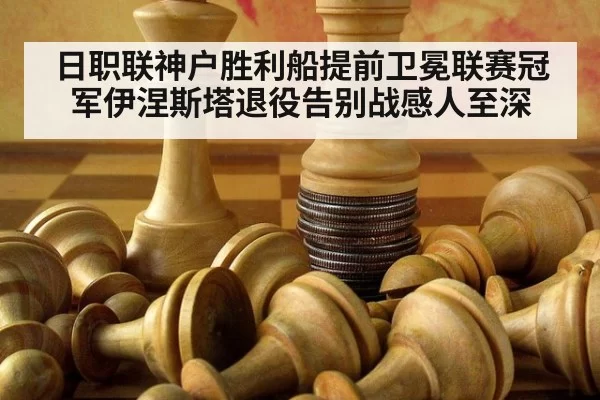日职联神户胜利船提前卫冕联赛冠军伊涅斯塔退役告别战感人至深