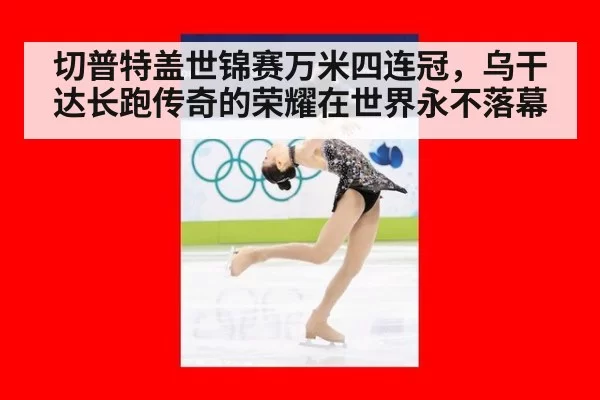 切普特盖世锦赛万米四连冠,乌干达长跑传奇的荣耀在世界永不落幕