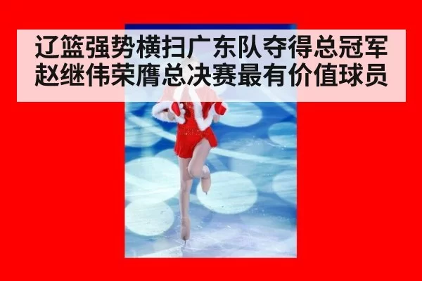辽篮强势横扫广东队夺得总冠军赵继伟荣膺总决赛最有价值球员