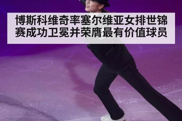 博斯科维奇率塞尔维亚女排世锦赛成功卫冕并荣膺最有价值球员