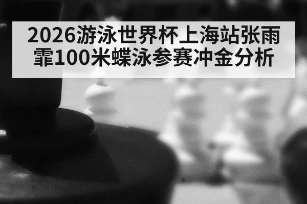 2026游泳世界杯上海站张雨霏100米蝶泳参赛冲金分析