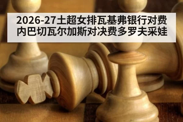 2026-27土超女排瓦基弗银行对费内巴切瓦尔加斯对决费多罗夫采娃